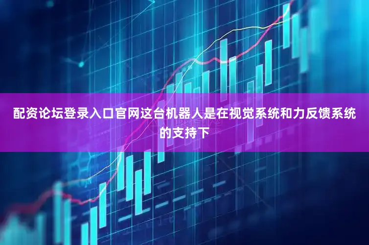 配资论坛登录入口官网这台机器人是在视觉系统和力反馈系统的支持下