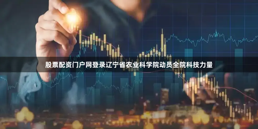 股票配资门户网登录辽宁省农业科学院动员全院科技力量