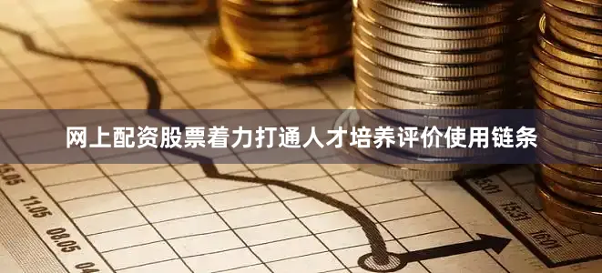 网上配资股票着力打通人才培养评价使用链条