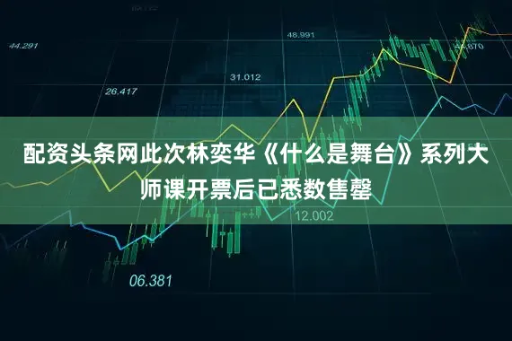 配资头条网此次林奕华《什么是舞台》系列大师课开票后已悉数售罄