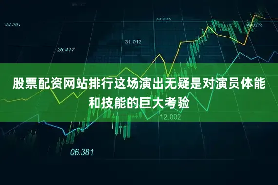 股票配资网站排行这场演出无疑是对演员体能和技能的巨大考验