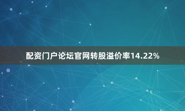 配资门户论坛官网转股溢价率14.22%