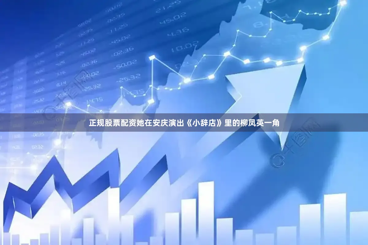 正规股票配资她在安庆演出《小辞店》里的柳凤英一角