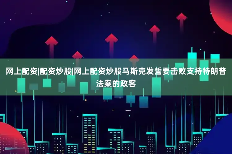 网上配资|配资炒股|网上配资炒股马斯克发誓要击败支持特朗普法案的政客