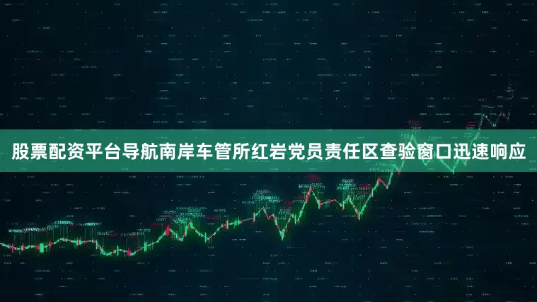 股票配资平台导航南岸车管所红岩党员责任区查验窗口迅速响应
