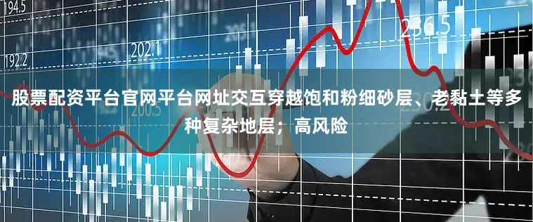 股票配资平台官网平台网址交互穿越饱和粉细砂层、老黏土等多种复杂地层；高风险