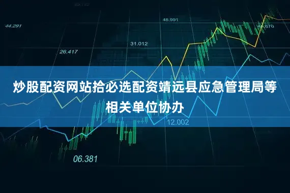炒股配资网站拾必选配资靖远县应急管理局等相关单位协办