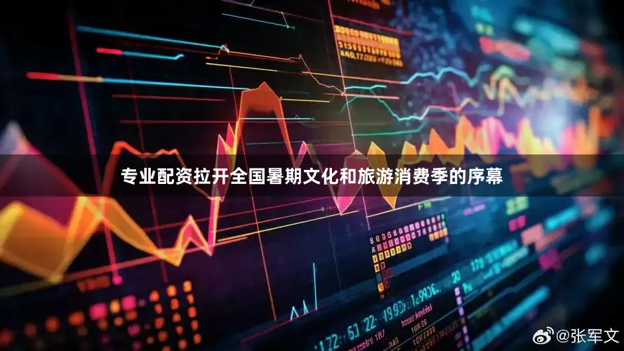 专业配资拉开全国暑期文化和旅游消费季的序幕