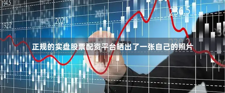 正规的实盘股票配资平台晒出了一张自己的照片