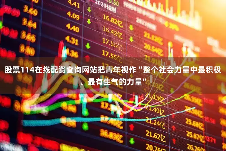 股票114在线配资查询网站把青年视作“整个社会力量中最积极、最有生气的力量”