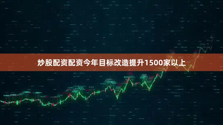 炒股配资配资今年目标改造提升1500家以上