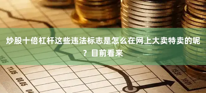 炒股十倍杠杆这些违法标志是怎么在网上大卖特卖的呢？目前看来