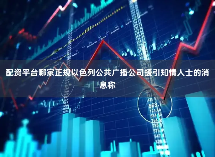 配资平台哪家正规以色列公共广播公司援引知情人士的消息称