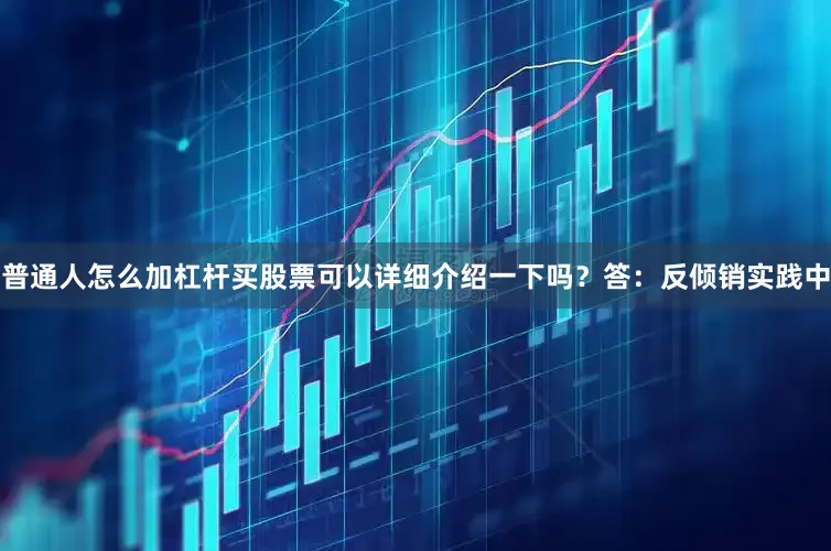 普通人怎么加杠杆买股票可以详细介绍一下吗？答：反倾销实践中