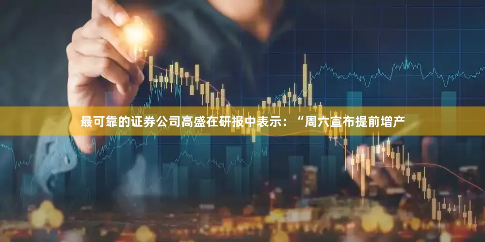 最可靠的证券公司高盛在研报中表示：“周六宣布提前增产