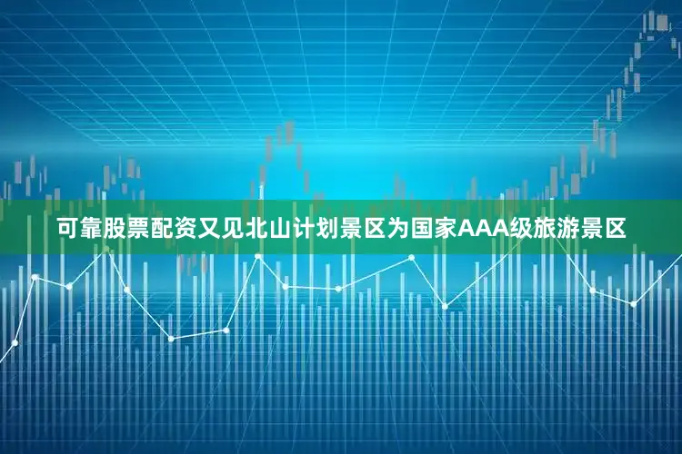 可靠股票配资又见北山计划景区为国家AAA级旅游景区
