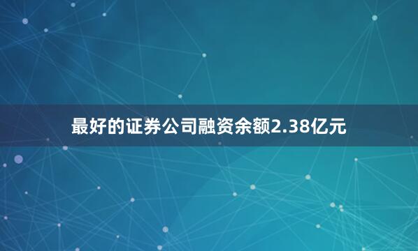 最好的证券公司融资余额2.38亿元