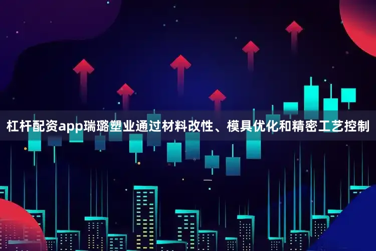 杠杆配资app瑞璐塑业通过材料改性、模具优化和精密工艺控制