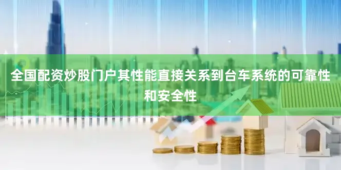 全国配资炒股门户其性能直接关系到台车系统的可靠性和安全性