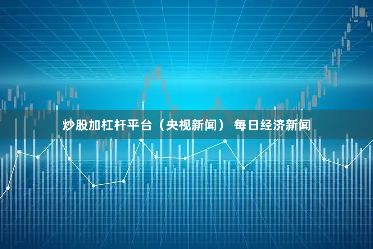 炒股加杠杆平台（央视新闻） 每日经济新闻