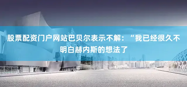 股票配资门户网站巴贝尔表示不解：“我已经很久不明白赫内斯的想法了