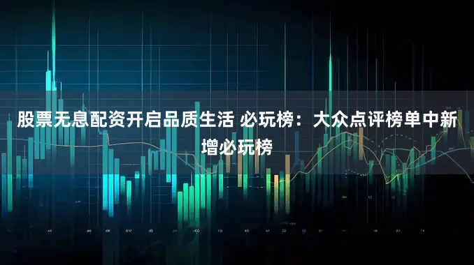 股票无息配资开启品质生活 必玩榜：大众点评榜单中新增必玩榜