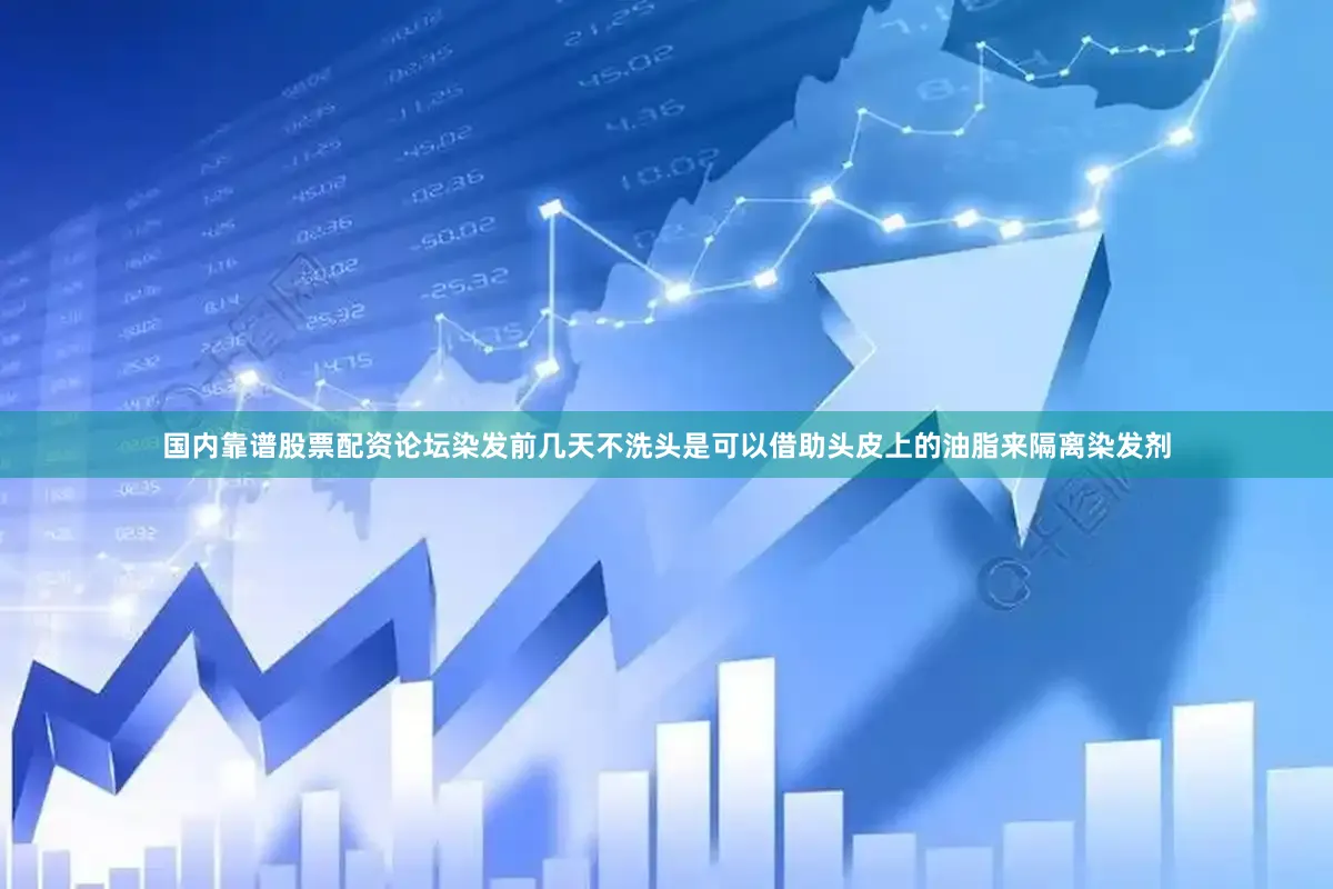 国内靠谱股票配资论坛染发前几天不洗头是可以借助头皮上的油脂来隔离染发剂