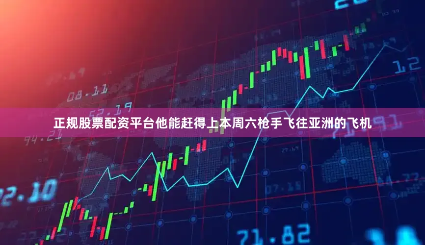 正规股票配资平台他能赶得上本周六枪手飞往亚洲的飞机