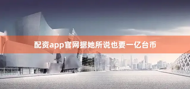 配资app官网据她所说也要一亿台币