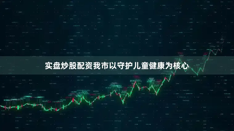 实盘炒股配资我市以守护儿童健康为核心
