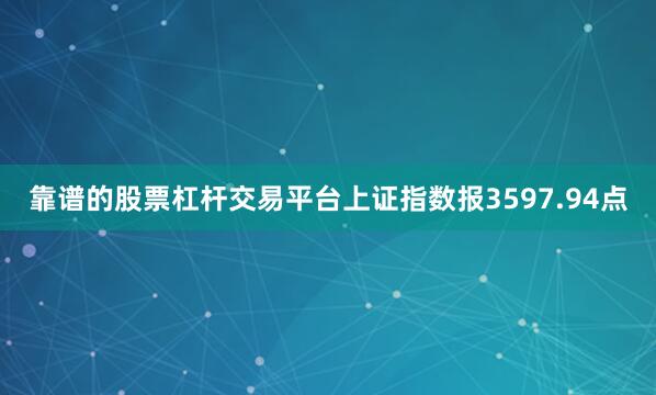靠谱的股票杠杆交易平台上证指数报3597.94点