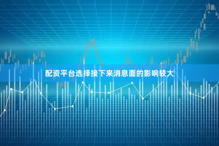 配资平台选择接下来消息面的影响较大