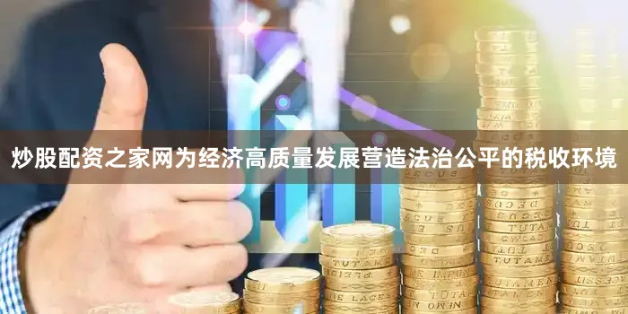 炒股配资之家网为经济高质量发展营造法治公平的税收环境