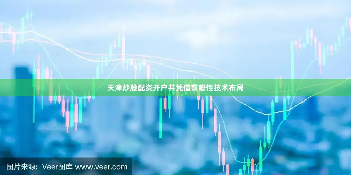 天津炒股配资开户并凭借前瞻性技术布局