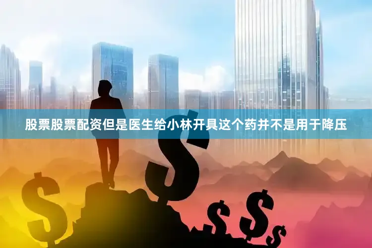 股票股票配资但是医生给小林开具这个药并不是用于降压