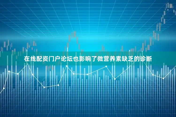 在线配资门户论坛也影响了微营养素缺乏的诊断