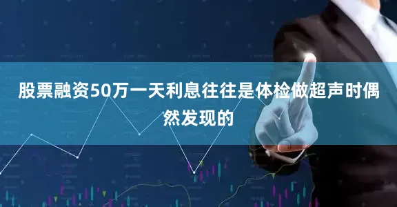 股票融资50万一天利息往往是体检做超声时偶然发现的