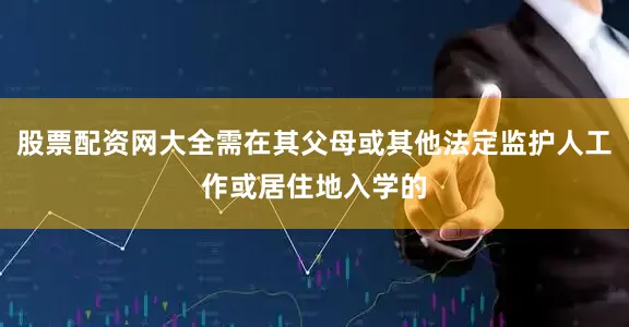 股票配资网大全需在其父母或其他法定监护人工作或居住地入学的