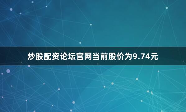 炒股配资论坛官网当前股价为9.74元