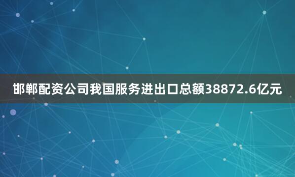 邯郸配资公司我国服务进出口总额38872.6亿元