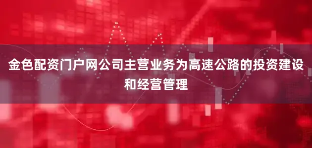 金色配资门户网公司主营业务为高速公路的投资建设和经营管理