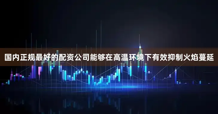 国内正规最好的配资公司能够在高温环境下有效抑制火焰蔓延