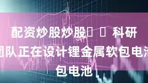 配资炒股炒股  科研团队正在设计锂金属软包电池