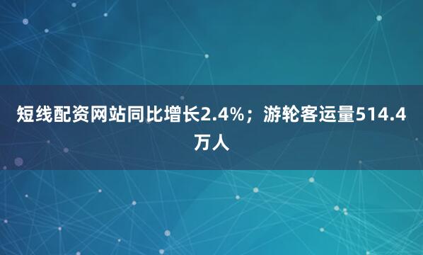 短线配资网站同比增长2.4%；游轮客运量514.4万人