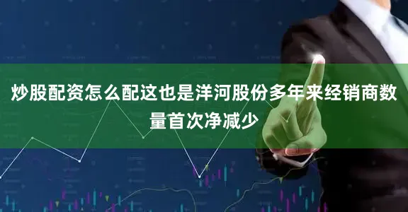 炒股配资怎么配这也是洋河股份多年来经销商数量首次净减少