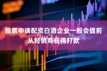 股票申请配资白酒企业一般会提前从经销商获得打款