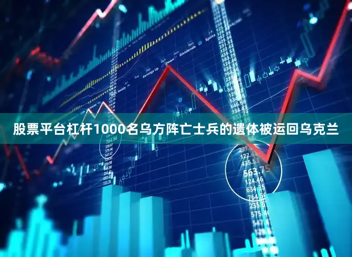 股票平台杠杆1000名乌方阵亡士兵的遗体被运回乌克兰