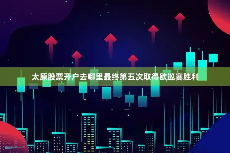 太原股票开户去哪里最终第五次取得欧巡赛胜利