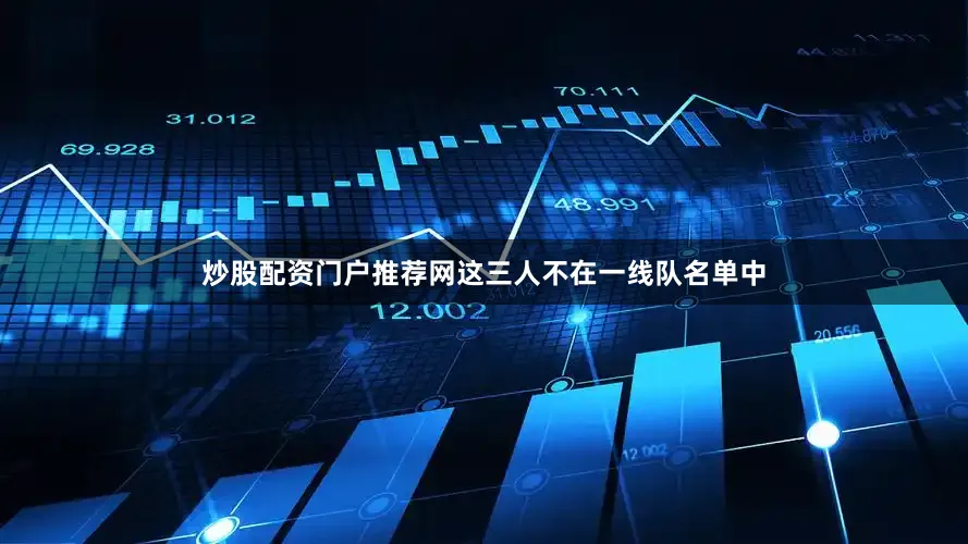 炒股配资门户推荐网这三人不在一线队名单中