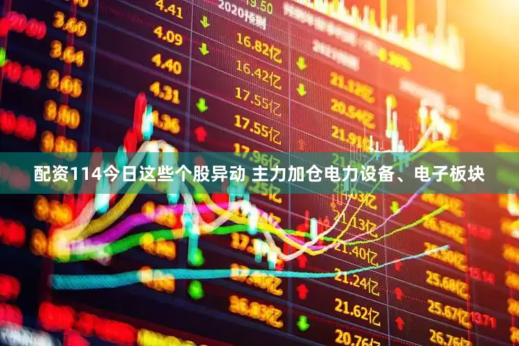 配资114今日这些个股异动 主力加仓电力设备、电子板块